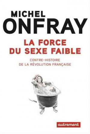 Michel Onfray – La force du sexe faible : Contre-histoire de la Révolution française