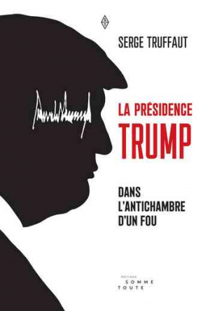 Serge Truffaut – La Présidence Trump: Dans l’antichambre d’un fou